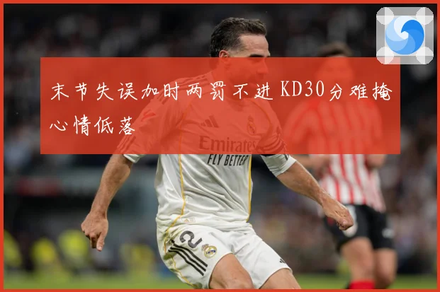 末节失误加时两罚不进 KD30分难掩心情低落