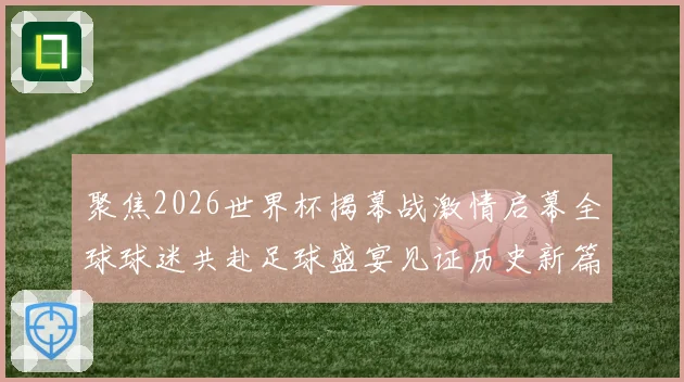 聚焦2026世界杯揭幕战激情启幕全球球迷共赴足球盛宴见证历史新篇章