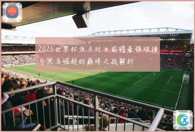 2026世界杯焦点对决前瞻豪强碰撞与黑马崛起的巅峰之战解析