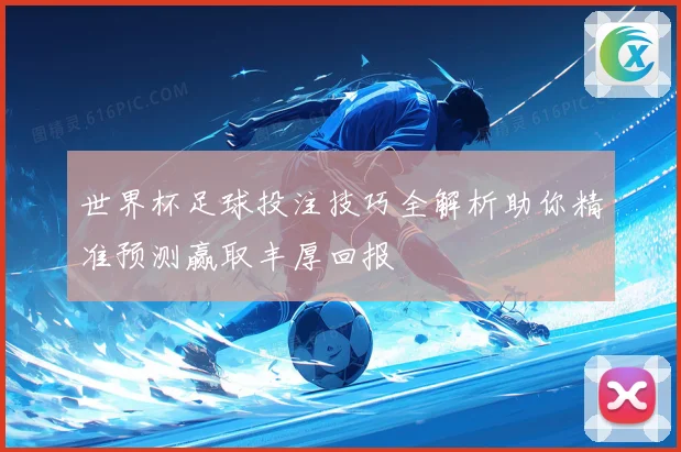 世界杯足球投注技巧全解析助你精准预测赢取丰厚回报