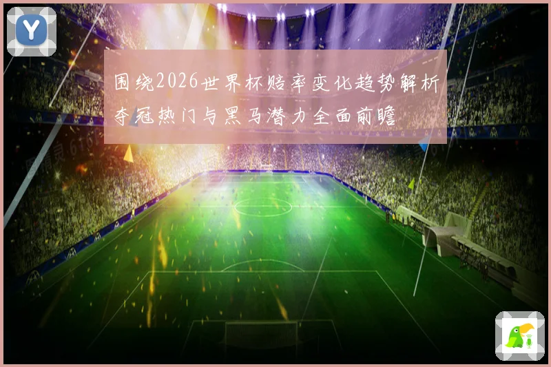 围绕2026世界杯赔率变化趋势解析夺冠热门与黑马潜力全面前瞻