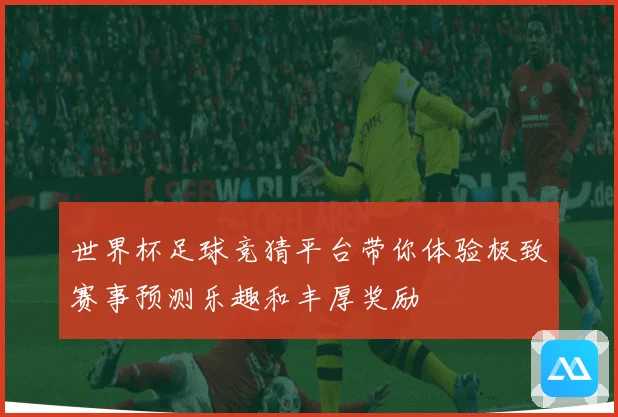 世界杯足球竞猜平台带你体验极致赛事预测乐趣和丰厚奖励