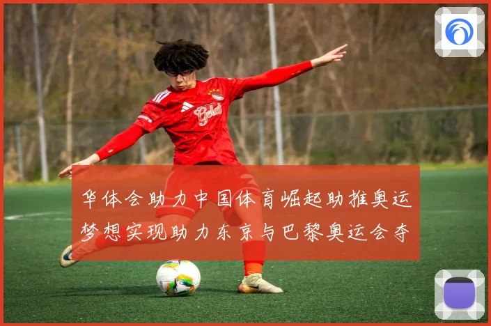 华体会助力中国体育崛起助推奥运梦想实现助力东京与巴黎奥运会夺金