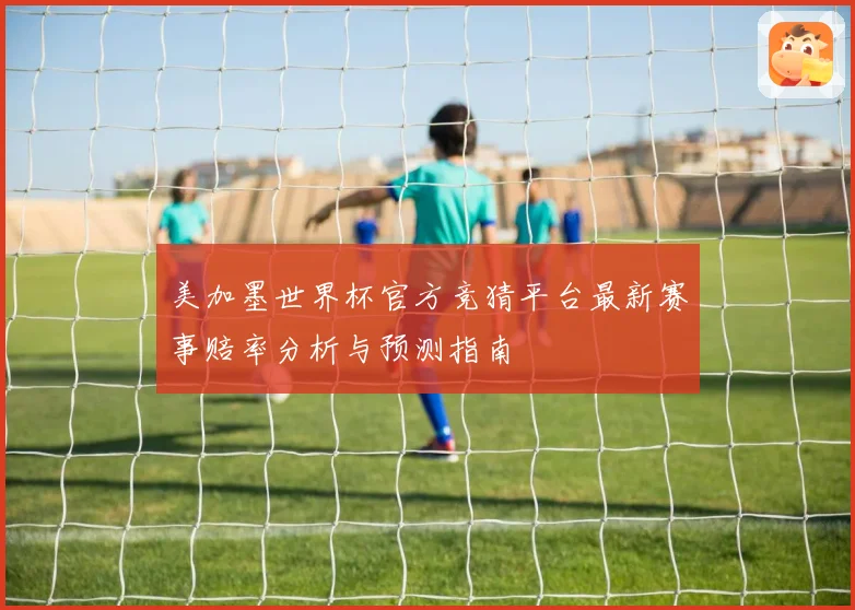美加墨世界杯官方竞猜平台最新赛事赔率分析与预测指南
