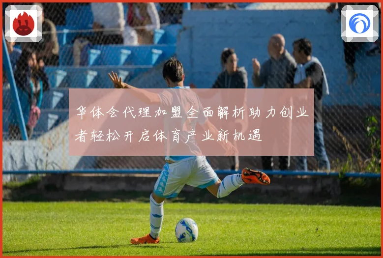 华体会代理加盟全面解析助力创业者轻松开启体育产业新机遇