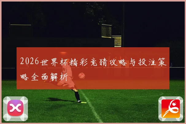2026世界杯精彩竞猜攻略与投注策略全面解析