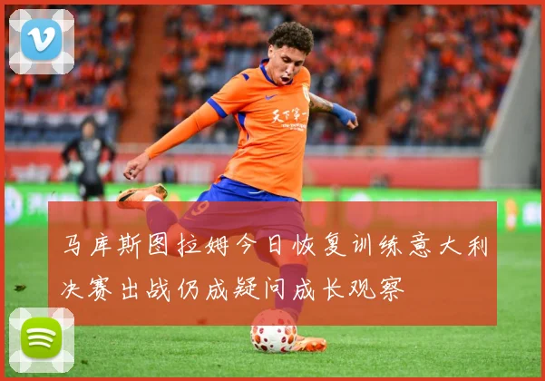 马库斯图拉姆今日恢复训练意大利决赛出战仍成疑问成长观察