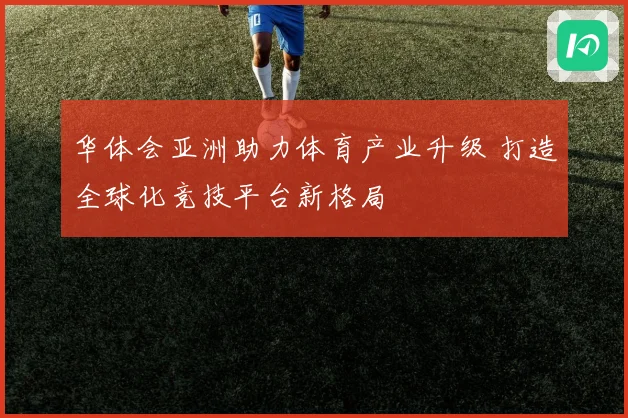 华体会亚洲助力体育产业升级 打造全球化竞技平台新格局