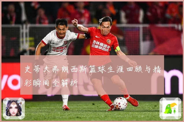 史蒂夫弗朗西斯篮球生涯回顾与精彩瞬间全解析