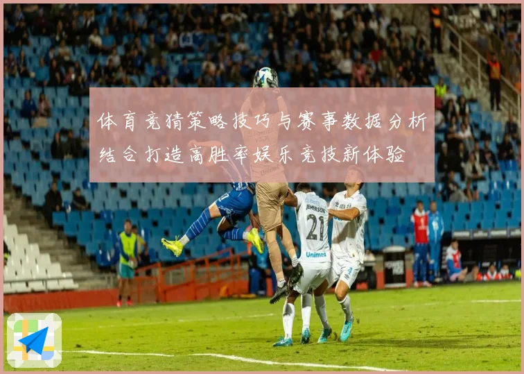 体育竞猜策略技巧与赛事数据分析结合打造高胜率娱乐竞技新体验