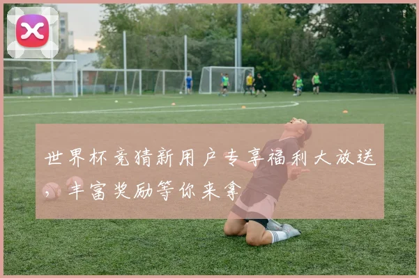 世界杯竞猜新用户专享福利大放送，丰富奖励等你来拿