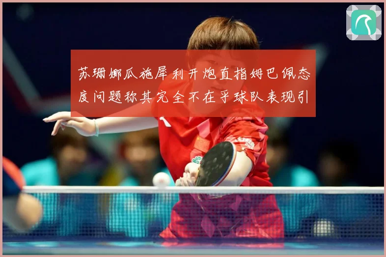 苏珊娜瓜施犀利开炮直指姆巴佩态度问题称其完全不在乎球队表现引战术观察