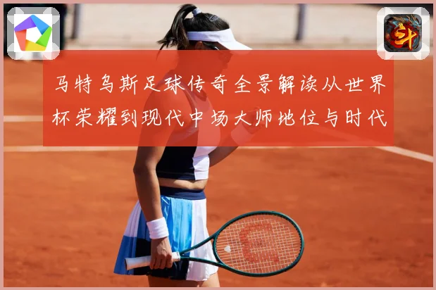 马特乌斯足球传奇全景解读从世界杯荣耀到现代中场大师地位与时代影响