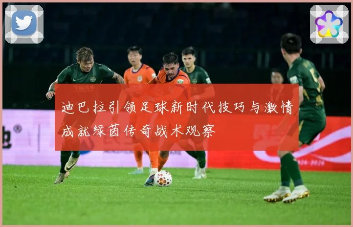迪巴拉引领足球新时代技巧与激情成就绿茵传奇战术观察