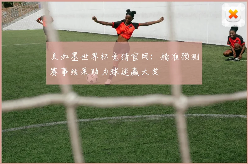 美加墨世界杯竞猜官网：精准预测赛事结果助力球迷赢大奖