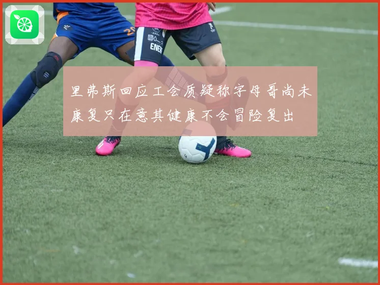里弗斯回应工会质疑称字母哥尚未康复只在意其健康不会冒险复出