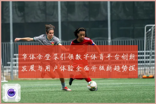 华体会登录引领数字体育平台创新发展与用户体验全面升级新趋势探索