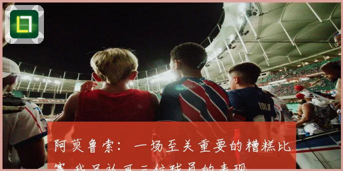 阿莫鲁索：一场至关重要的糟糕比赛 我只认可三位球员的表现