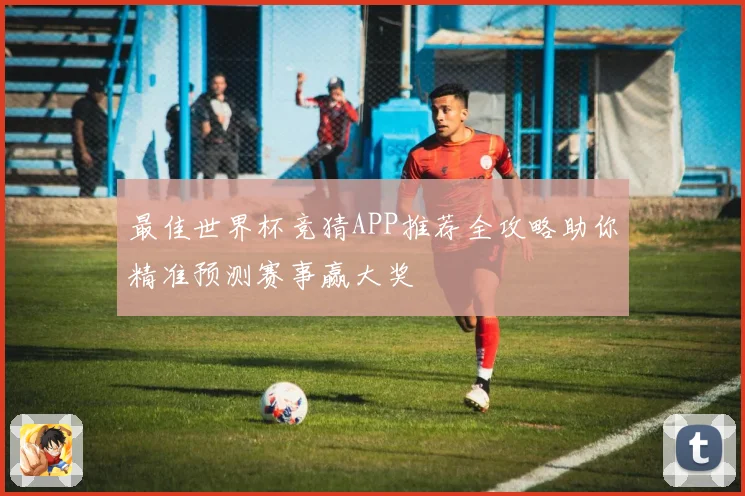 最佳世界杯竞猜APP推荐全攻略助你精准预测赛事赢大奖