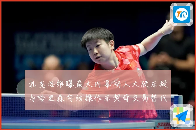 扎克洛维曝最大内幕湖人大股东疑与哈里森勾结操作东契奇交易替代赛场复盘