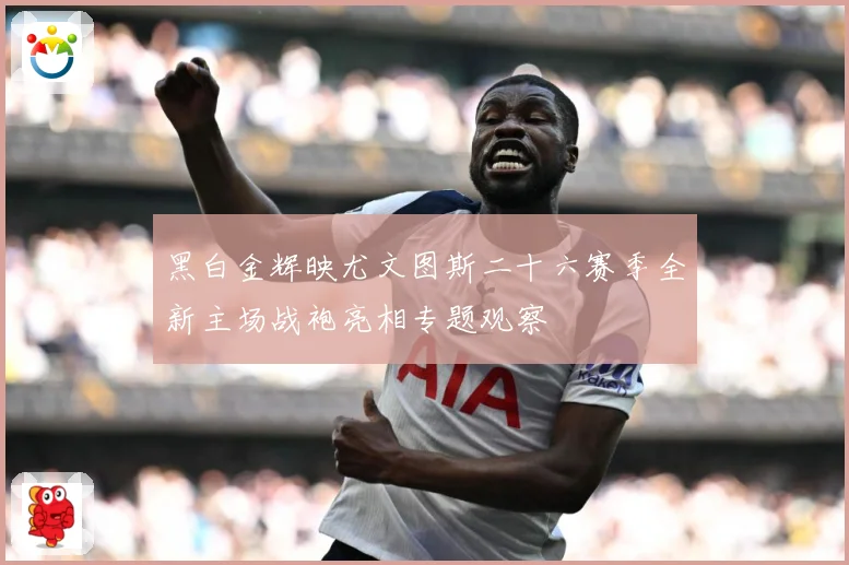 黑白金辉映尤文图斯二十六赛季全新主场战袍亮相专题观察