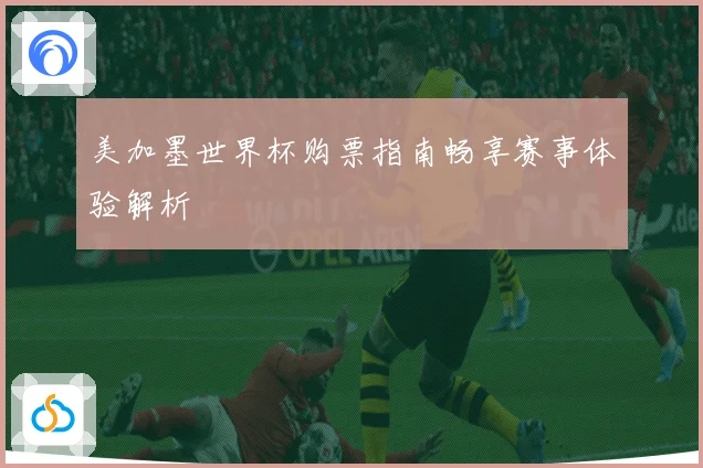 美加墨世界杯购票指南畅享赛事体验解析