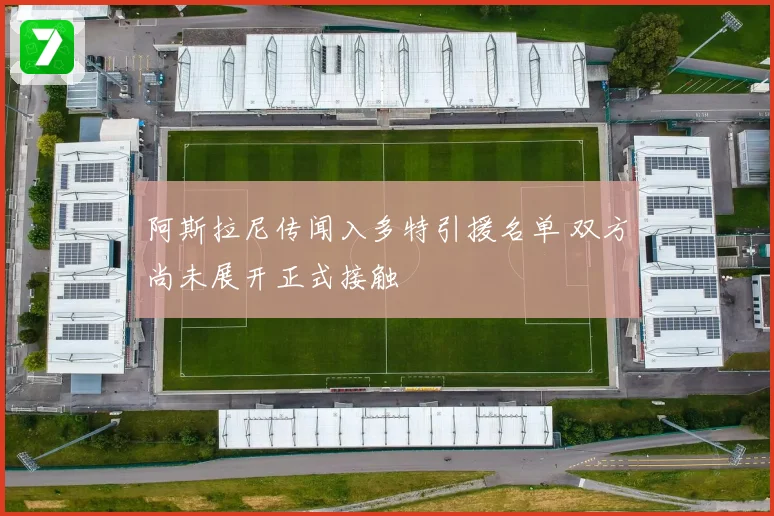 阿斯拉尼传闻入多特引援名单 双方尚未展开正式接触