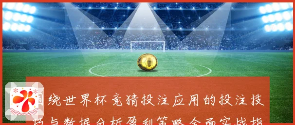 围绕世界杯竞猜投注应用的投注技巧与数据分析盈利策略全面实战指南