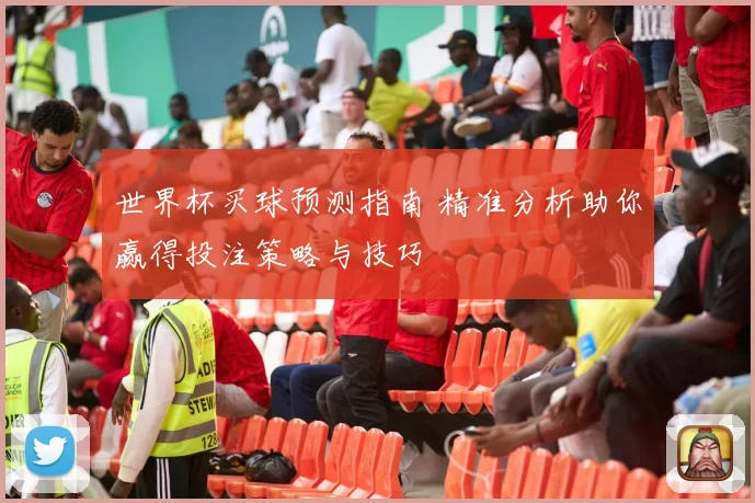 世界杯买球预测指南 精准分析助你赢得投注策略与技巧