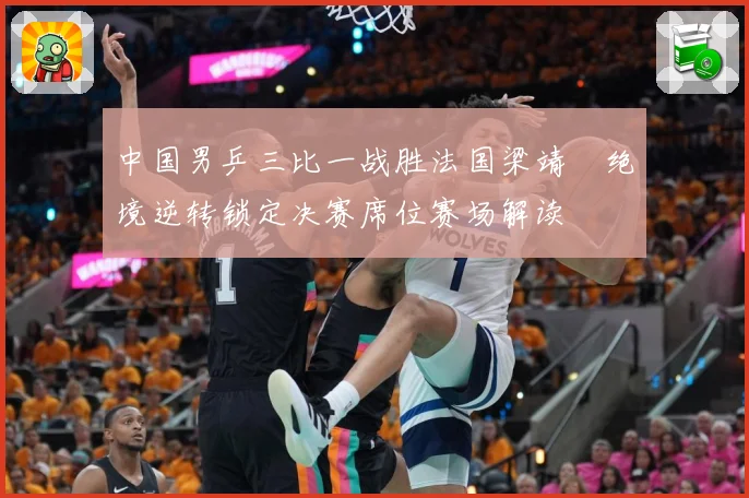 中国男乒三比一战胜法国梁靖崑绝境逆转锁定决赛席位赛场解读