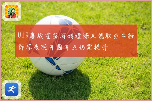 U19鏖战霍芬海姆遗憾未能取分年轻阵容表现可圈可点仍需提升