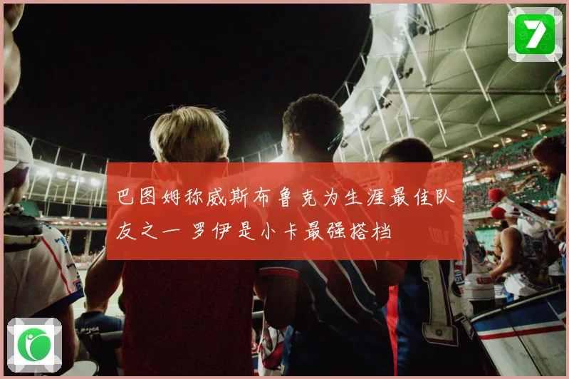 巴图姆称威斯布鲁克为生涯最佳队友之一 罗伊是小卡最强搭档