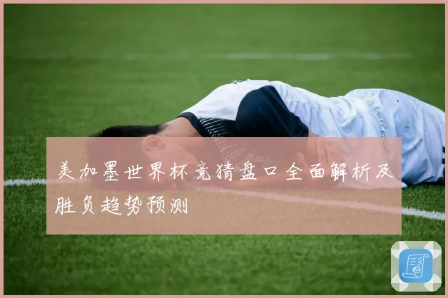 美加墨世界杯竞猜盘口全面解析及胜负趋势预测