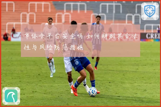 华体会平台安全吗 如何辨别其合法性与风险防范措施