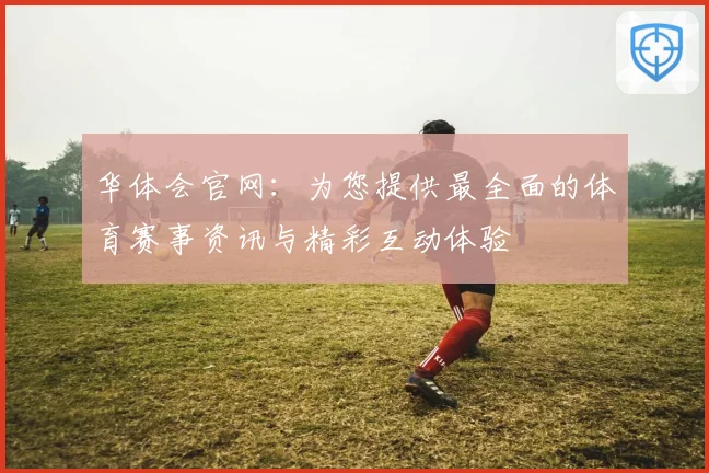 华体会官网：为您提供最全面的体育赛事资讯与精彩互动体验