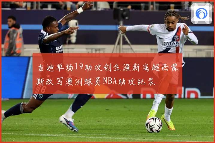 吉迪单场19助攻创生涯新高超西蒙斯改写澳洲球员NBA助攻纪录