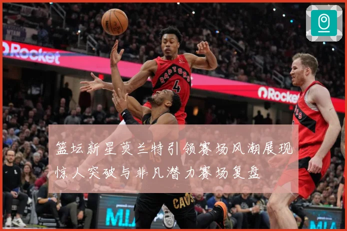 篮坛新星莫兰特引领赛场风潮展现惊人突破与非凡潜力赛场复盘