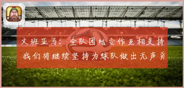 文班亚马：全队团结合作互相支持 我们将继续坚持为球队做出无声贡献