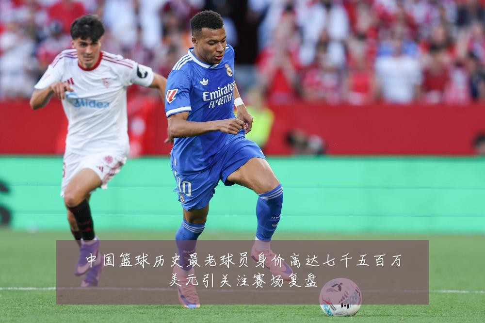 中国篮球历史最老球员身价高达七千五百万美元引关注赛场复盘