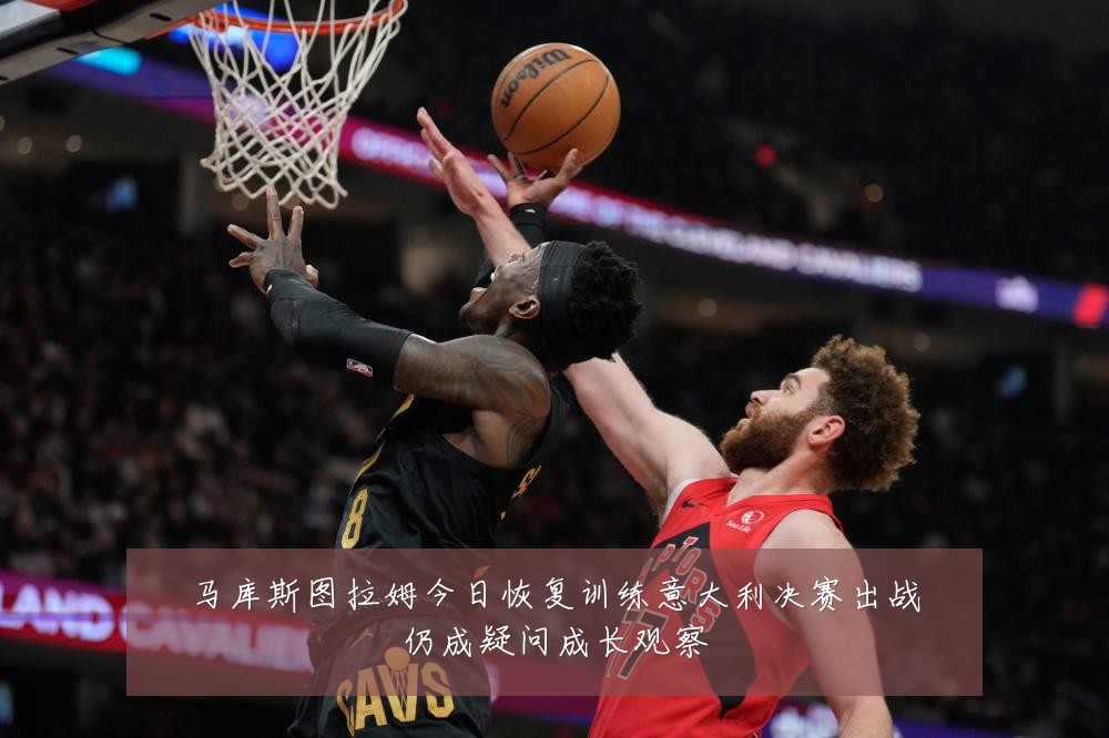 马库斯图拉姆今日恢复训练意大利决赛出战仍成疑问成长观察