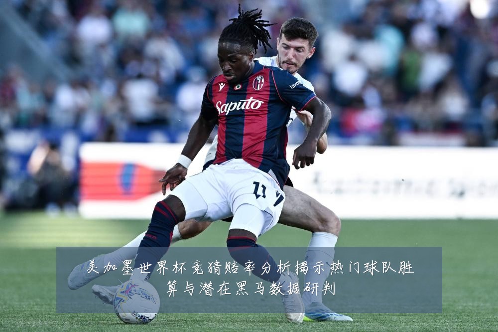 美加墨世界杯竞猜赔率分析揭示热门球队胜算与潜在黑马数据研判