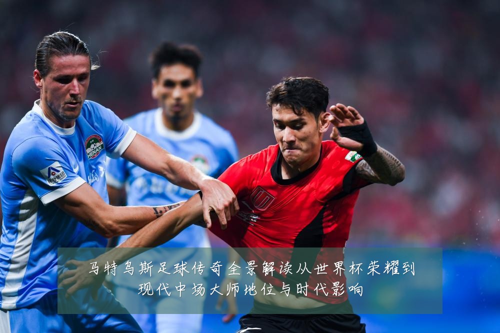马特乌斯足球传奇全景解读从世界杯荣耀到现代中场大师地位与时代影响
